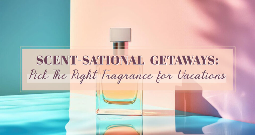 Scent-Sational Getaways Pick The Right Fragrance for Vacations